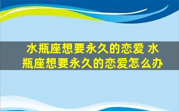 水瓶座想要永久的恋爱 水瓶座想要永久的恋爱怎么办